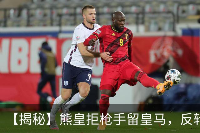 【揭秘】熊皇拒枪手留皇马，反转大戏是怎么回事？