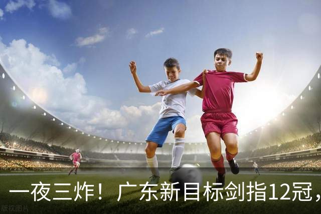 一夜三炸！广东新目标剑指12冠，洛夫顿或加盟，杜锋爱徒挑大梁