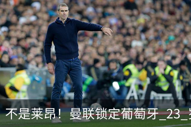 不是莱昂！曼联锁定葡萄牙 23 岁天才！4300 万截胡欧冠豪门