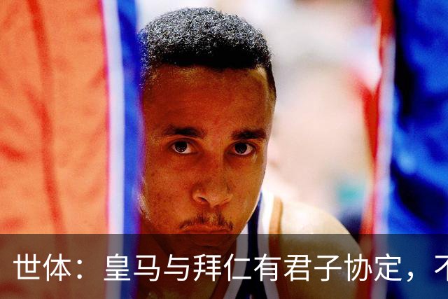 世体：皇马与拜仁有君子协定，不想因奥利塞破坏双方的关系