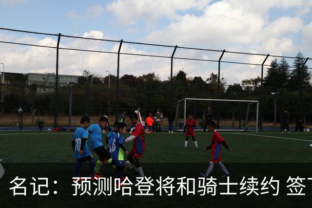 名记：预测哈登将和骑士续约 签下两年6500万-7000万美元的新合同