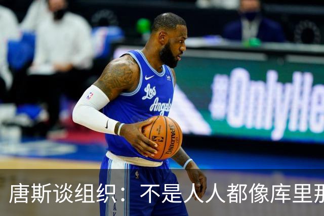 唐斯谈组织：不是人人都像库里那么准 球的转移能创造更好的机会
