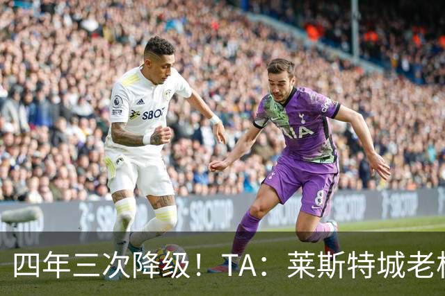 四年三次降级！TA：莱斯特城老板想以2.22亿英镑出售俱乐部