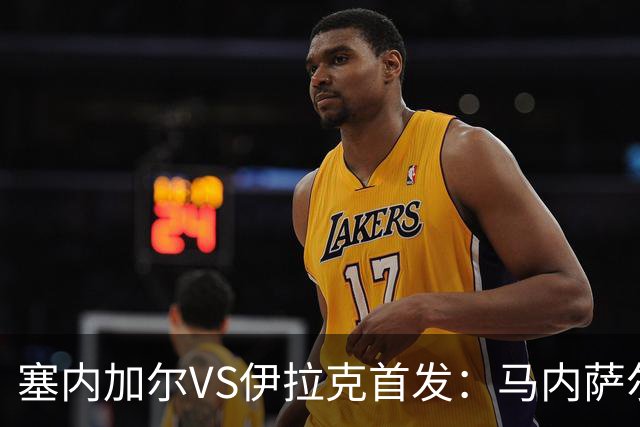 塞内加尔VS伊拉克首发：马内萨尔配姆巴耶 杰克逊替补