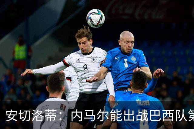安切洛蒂：内马尔能出战巴西队第三场比赛 周一与全队合练