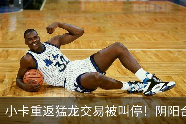 小卡重返猛龙交易被叫停！阴阳合同要毁他篮球生涯？