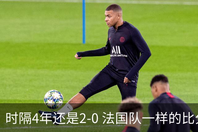 时隔4年还是2-0 法国队一样的比分 不同的取胜逻辑