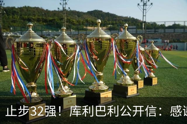 止步32强！库利巴利公开信：感谢球迷信任，遗憾我们做得不够多