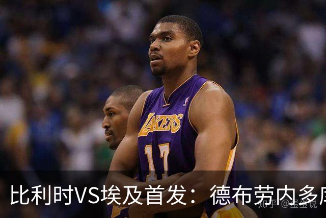 比利时VS埃及首发：德布劳内多库特罗萨德再战萨拉赫