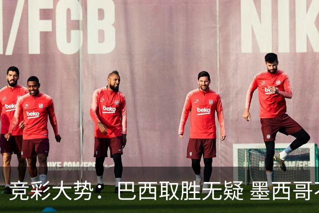 竞彩大势：巴西取胜无疑 墨西哥不败可期