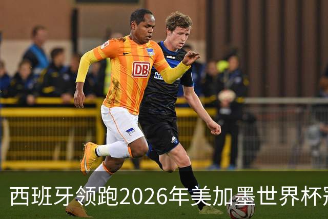 西班牙领跑2026年美加墨世界杯冠军赔率榜