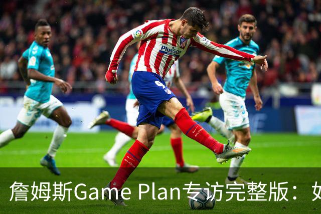 詹姆斯Game Plan专访完整版：如何选择下一支NBA球队