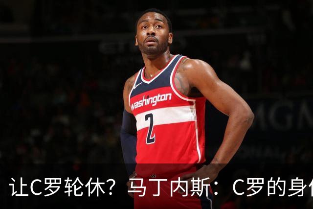 让C罗轮休？马丁内斯：C罗的身体状态不是问题，会根据信息做决定