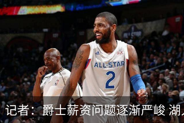 记者：爵士薪资问题逐渐严峻 湖人等队或许可趁机压价得到凯斯勒