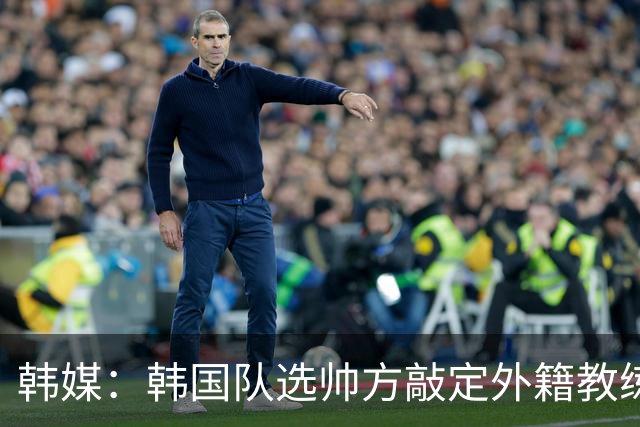 韩媒：韩国队选帅方敲定外籍教练 明年亚洲杯将迎首秀