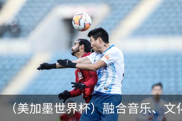 （美加墨世界杯）融合音乐、文化和足球 世界杯开幕式亮点足