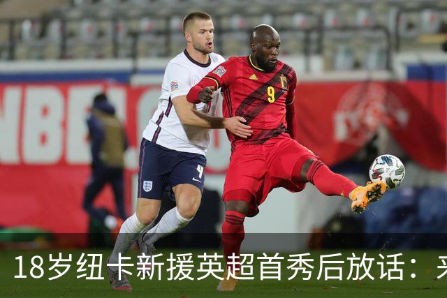 18岁纽卡新援英超首秀后放话：来这里就是为立刻上场，不为学习