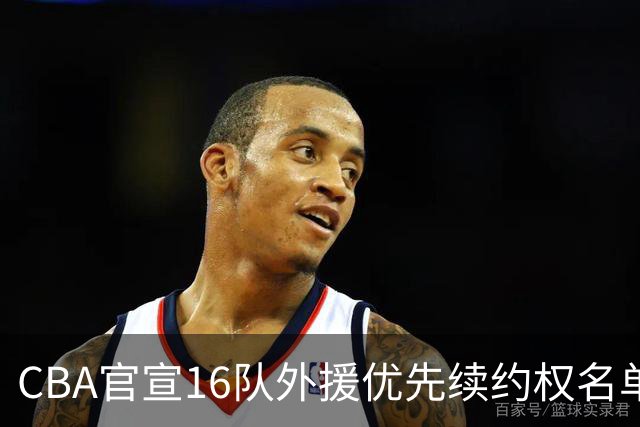 CBA官宣16队外援优先续约权名单：上海广厦广东保留两外援 北京保留杰曼