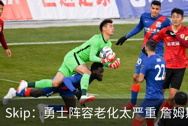 Skip：勇士阵容老化太严重 詹姆斯回骑士夺冠概率大过勇士